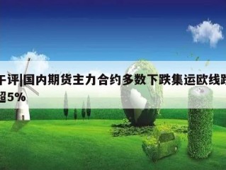 午评|国内期货主力合约多数下跌集运欧线跌超5%