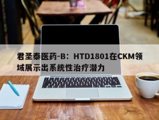 君圣泰医药-B：HTD1801在CKM领域展示出系统性治疗潜力