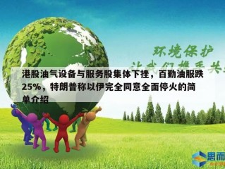 港股油气设备与服务股集体下挫，百勤油服跌25%，特朗普称以伊完全同意全面停火的简单介绍
