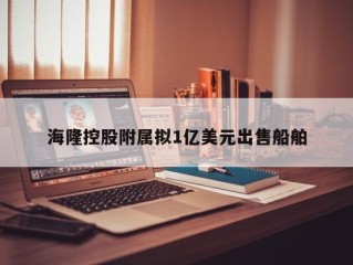 海隆控股附属拟1亿美元出售船舶