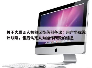 关于大疆无人机郊区坠落引争议：用户坚称设计缺陷，售后认定人为操作所致的信息