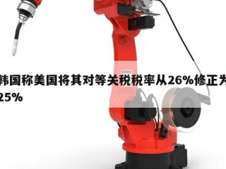 韩国称美国将其对等关税税率从26%修正为25%