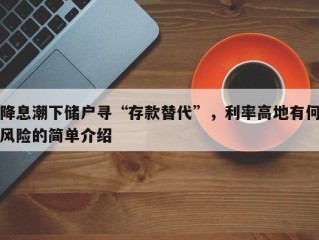 降息潮下储户寻“存款替代”，利率高地有何风险的简单介绍