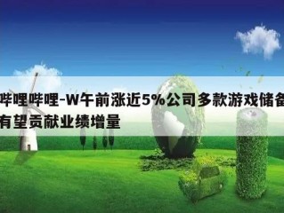 哔哩哔哩-W午前涨近5%公司多款游戏储备有望贡献业绩增量