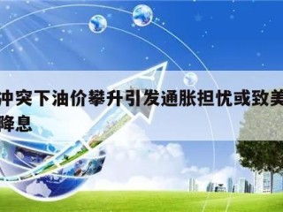 以伊冲突下油价攀升引发通胀担忧或致美联储推迟降息