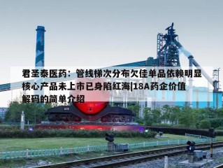 君圣泰医药：管线梯次分布欠佳单品依赖明显核心产品未上市已身陷红海|18A药企价值解码的简单介绍