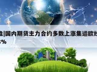 开盘|国内期货主力合约多数上涨集运欧线涨超8%