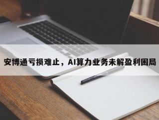 安博通亏损难止，AI算力业务未解盈利困局