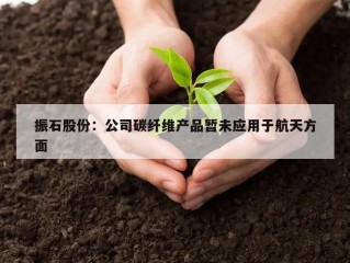 振石股份：公司碳纤维产品暂未应用于航天方面