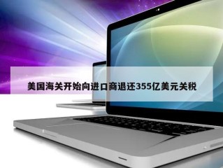 美国海关开始向进口商退还355亿美元关税