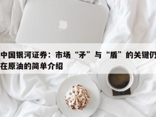 中国银河证券：市场“矛”与“盾”的关键仍在原油的简单介绍